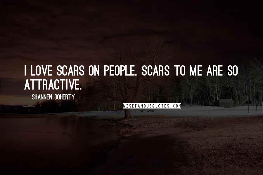 Shannen Doherty Quotes: I love scars on people. Scars to me are so attractive.