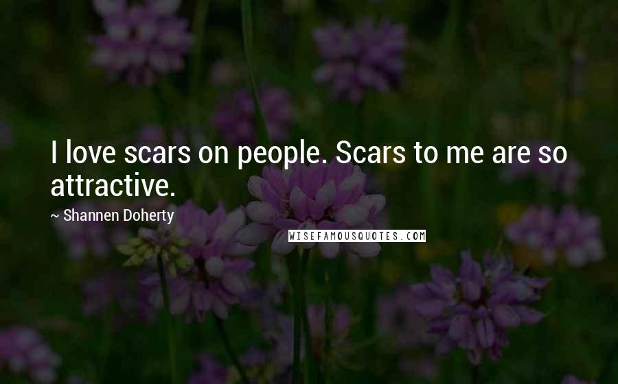 Shannen Doherty Quotes: I love scars on people. Scars to me are so attractive.