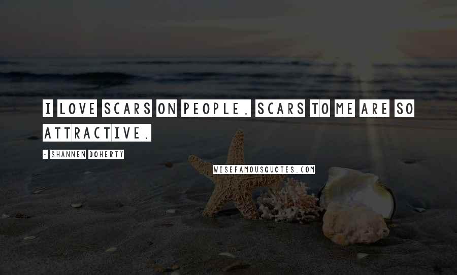 Shannen Doherty Quotes: I love scars on people. Scars to me are so attractive.