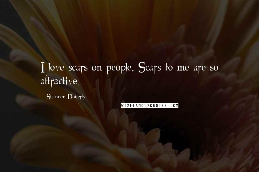Shannen Doherty Quotes: I love scars on people. Scars to me are so attractive.