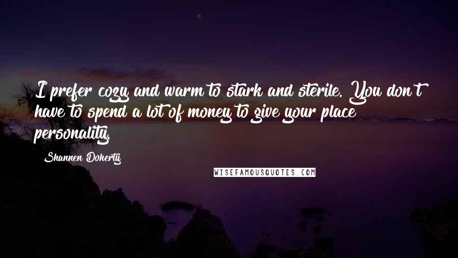 Shannen Doherty Quotes: I prefer cozy and warm to stark and sterile. You don't have to spend a lot of money to give your place personality.