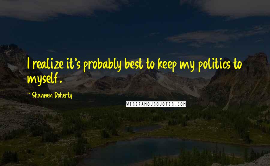 Shannen Doherty Quotes: I realize it's probably best to keep my politics to myself.