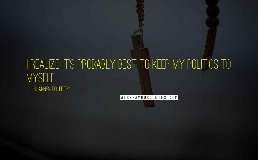 Shannen Doherty Quotes: I realize it's probably best to keep my politics to myself.