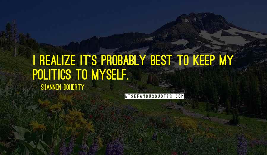 Shannen Doherty Quotes: I realize it's probably best to keep my politics to myself.