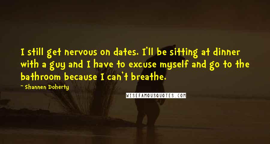 Shannen Doherty Quotes: I still get nervous on dates. I'll be sitting at dinner with a guy and I have to excuse myself and go to the bathroom because I can't breathe.