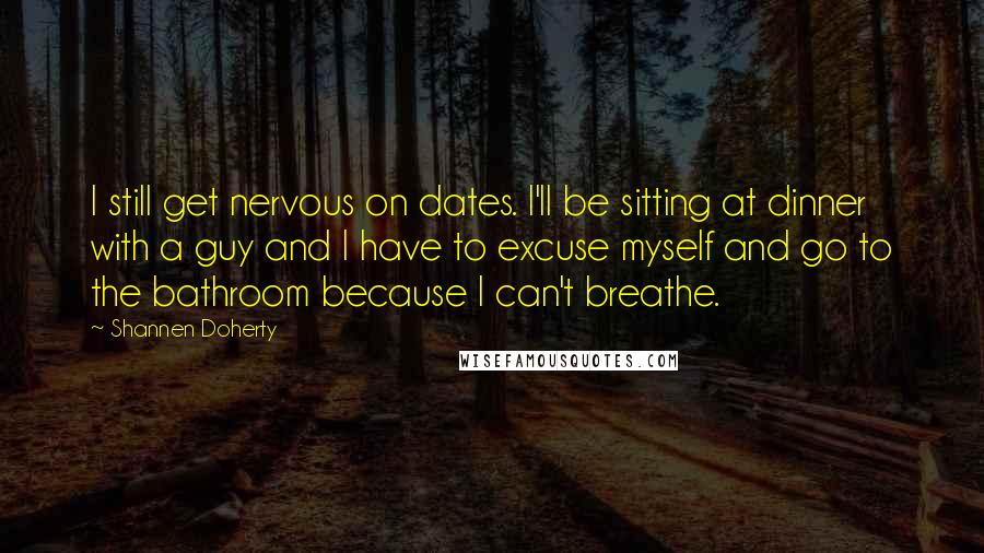 Shannen Doherty Quotes: I still get nervous on dates. I'll be sitting at dinner with a guy and I have to excuse myself and go to the bathroom because I can't breathe.