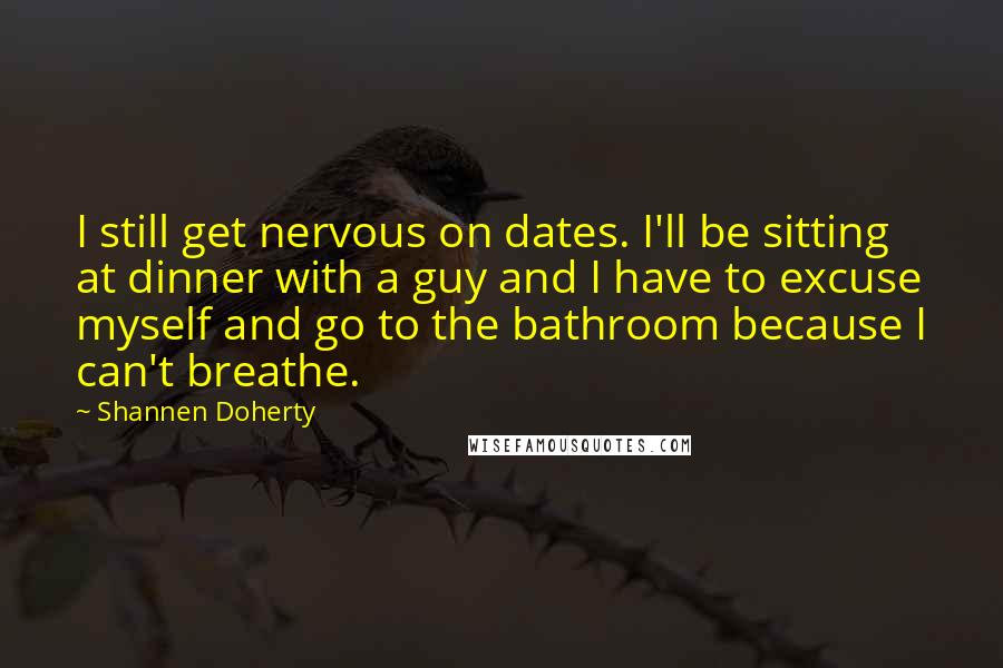 Shannen Doherty Quotes: I still get nervous on dates. I'll be sitting at dinner with a guy and I have to excuse myself and go to the bathroom because I can't breathe.