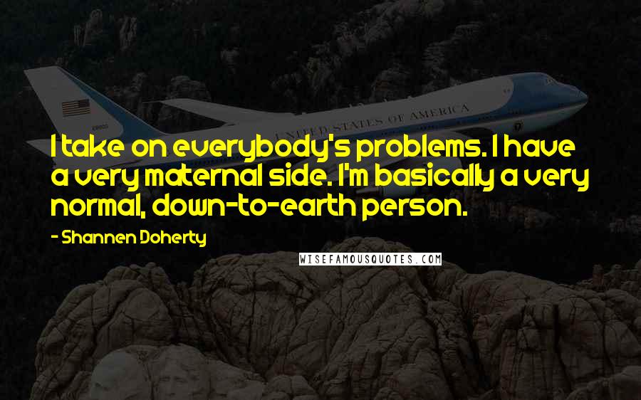 Shannen Doherty Quotes: I take on everybody's problems. I have a very maternal side. I'm basically a very normal, down-to-earth person.
