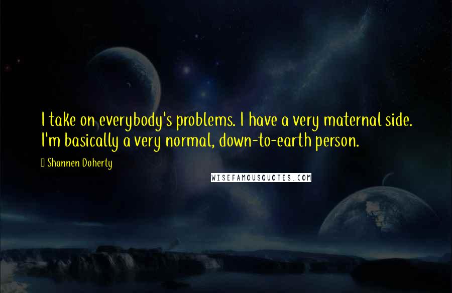 Shannen Doherty Quotes: I take on everybody's problems. I have a very maternal side. I'm basically a very normal, down-to-earth person.