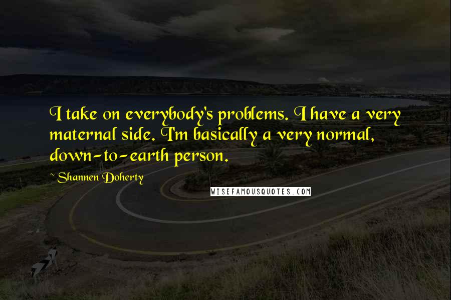 Shannen Doherty Quotes: I take on everybody's problems. I have a very maternal side. I'm basically a very normal, down-to-earth person.