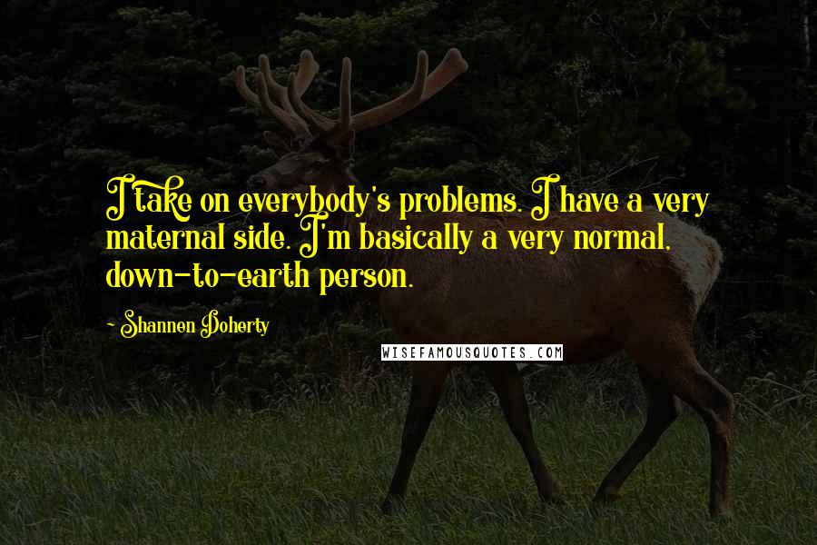 Shannen Doherty Quotes: I take on everybody's problems. I have a very maternal side. I'm basically a very normal, down-to-earth person.