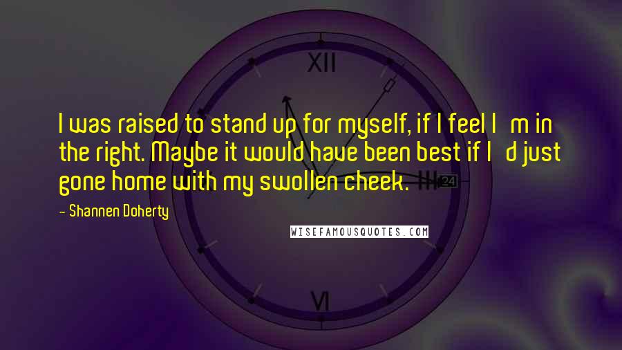 Shannen Doherty Quotes: I was raised to stand up for myself, if I feel I'm in the right. Maybe it would have been best if I'd just gone home with my swollen cheek.