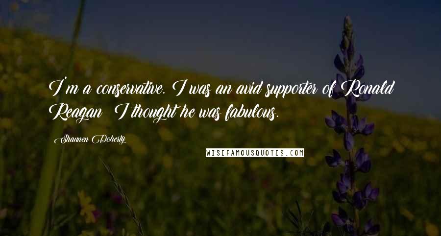 Shannen Doherty Quotes: I'm a conservative. I was an avid supporter of Ronald Reagan; I thought he was fabulous.