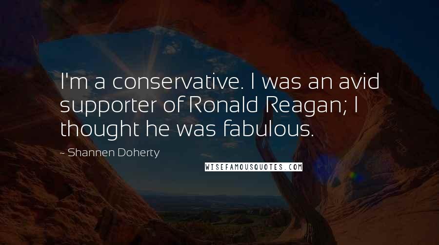 Shannen Doherty Quotes: I'm a conservative. I was an avid supporter of Ronald Reagan; I thought he was fabulous.