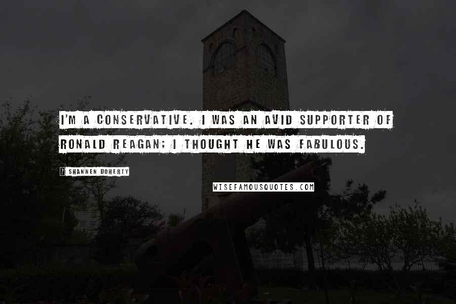 Shannen Doherty Quotes: I'm a conservative. I was an avid supporter of Ronald Reagan; I thought he was fabulous.