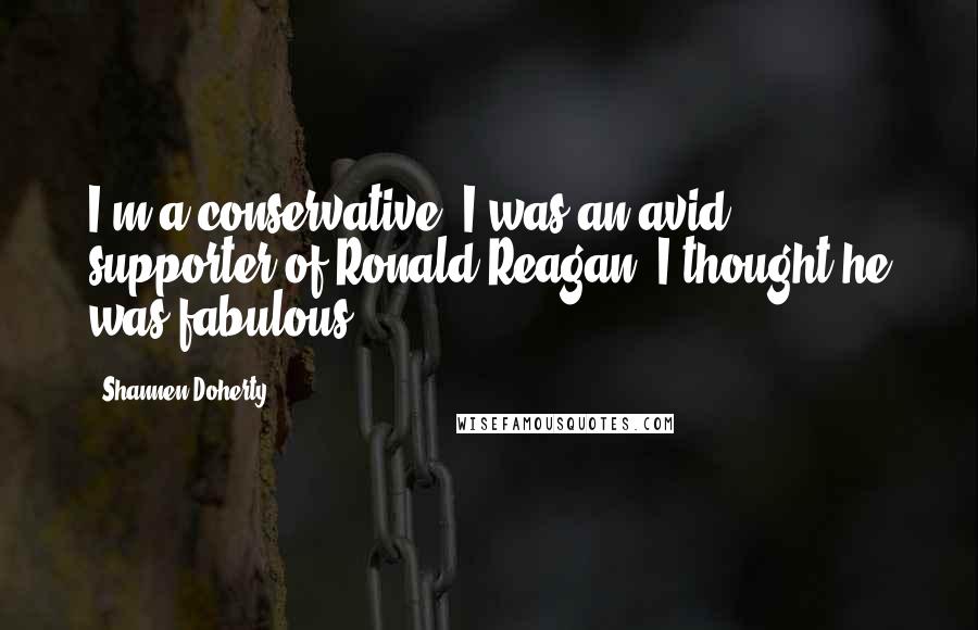 Shannen Doherty Quotes: I'm a conservative. I was an avid supporter of Ronald Reagan; I thought he was fabulous.