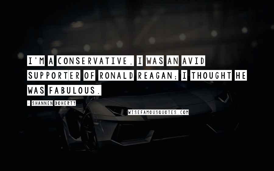 Shannen Doherty Quotes: I'm a conservative. I was an avid supporter of Ronald Reagan; I thought he was fabulous.