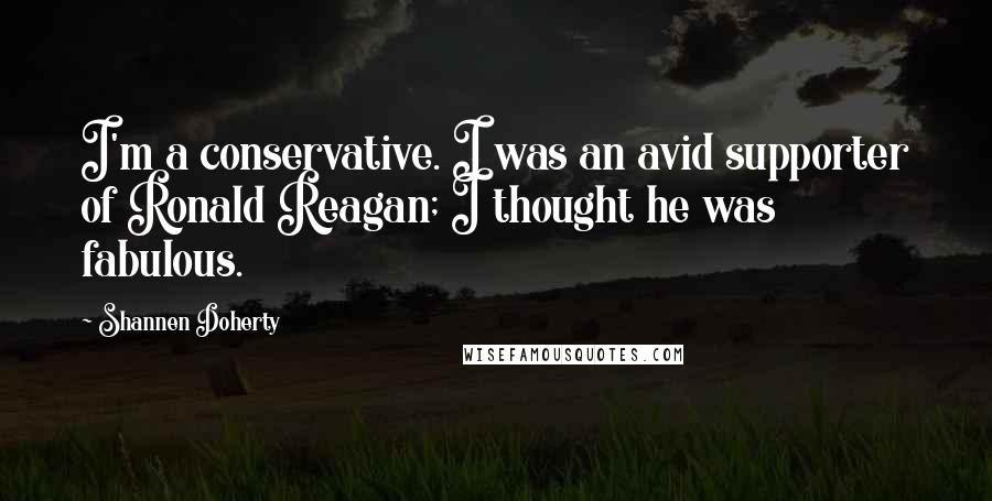 Shannen Doherty Quotes: I'm a conservative. I was an avid supporter of Ronald Reagan; I thought he was fabulous.
