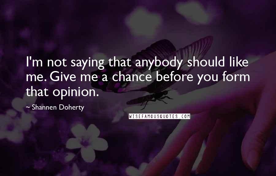 Shannen Doherty Quotes: I'm not saying that anybody should like me. Give me a chance before you form that opinion.