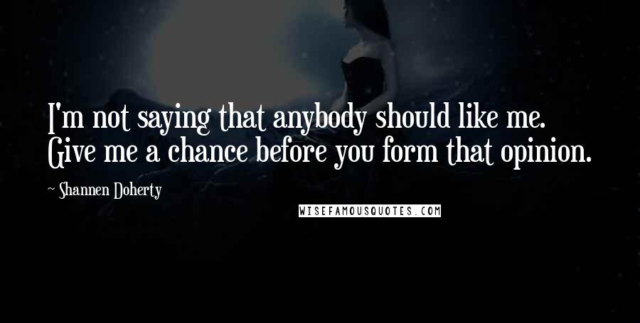 Shannen Doherty Quotes: I'm not saying that anybody should like me. Give me a chance before you form that opinion.