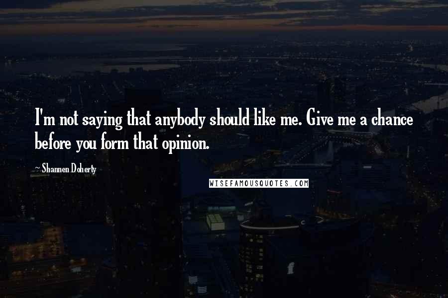 Shannen Doherty Quotes: I'm not saying that anybody should like me. Give me a chance before you form that opinion.