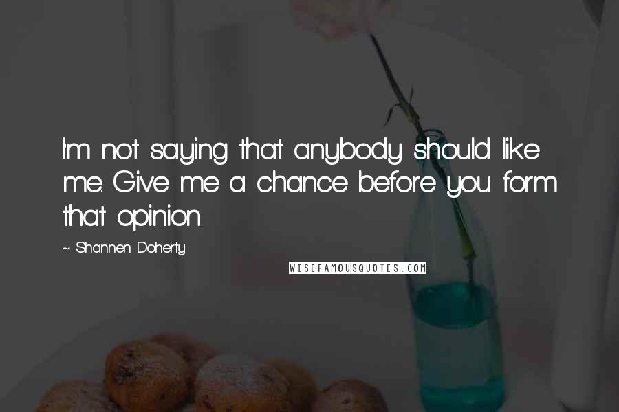 Shannen Doherty Quotes: I'm not saying that anybody should like me. Give me a chance before you form that opinion.