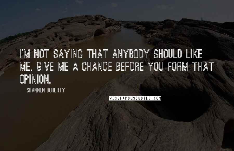 Shannen Doherty Quotes: I'm not saying that anybody should like me. Give me a chance before you form that opinion.