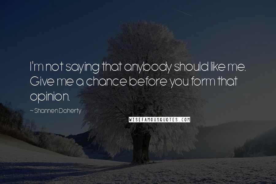 Shannen Doherty Quotes: I'm not saying that anybody should like me. Give me a chance before you form that opinion.