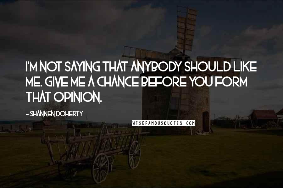 Shannen Doherty Quotes: I'm not saying that anybody should like me. Give me a chance before you form that opinion.