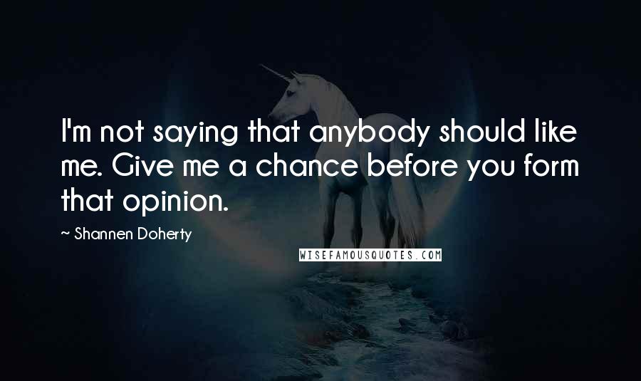 Shannen Doherty Quotes: I'm not saying that anybody should like me. Give me a chance before you form that opinion.