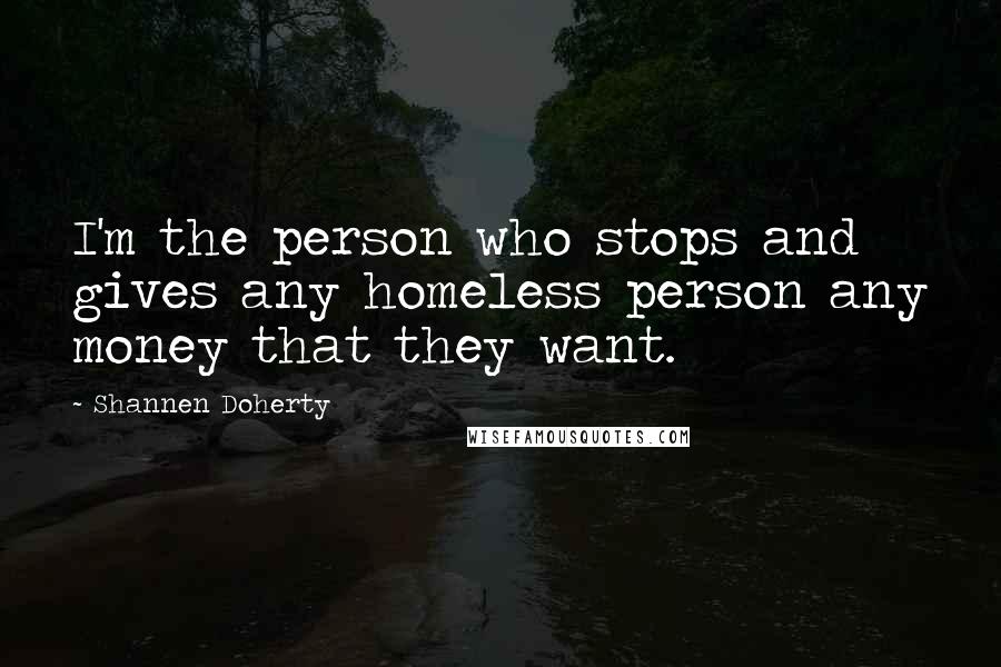 Shannen Doherty Quotes: I'm the person who stops and gives any homeless person any money that they want.