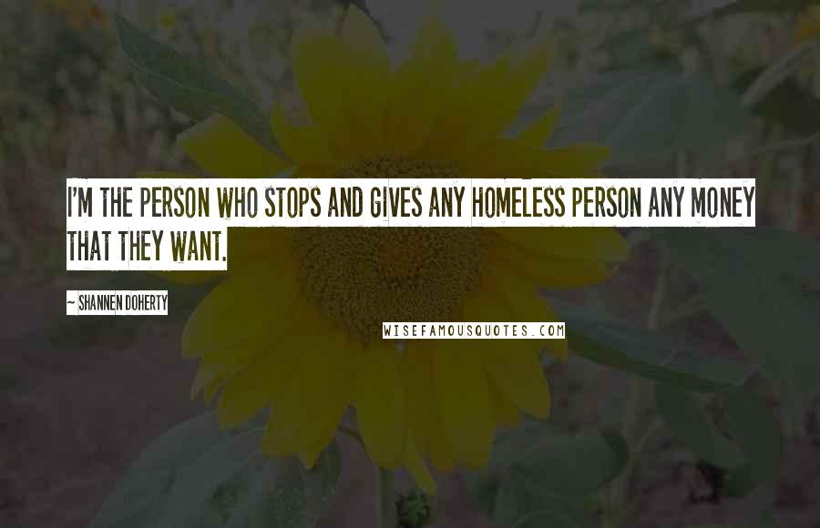 Shannen Doherty Quotes: I'm the person who stops and gives any homeless person any money that they want.