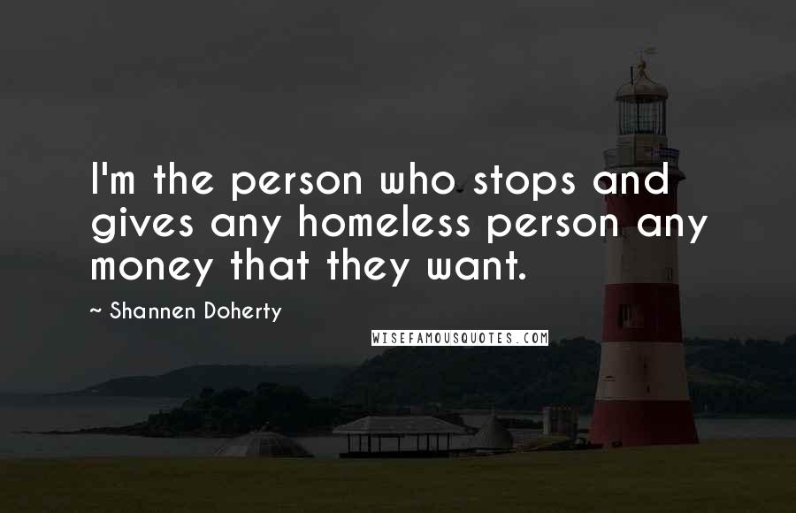 Shannen Doherty Quotes: I'm the person who stops and gives any homeless person any money that they want.