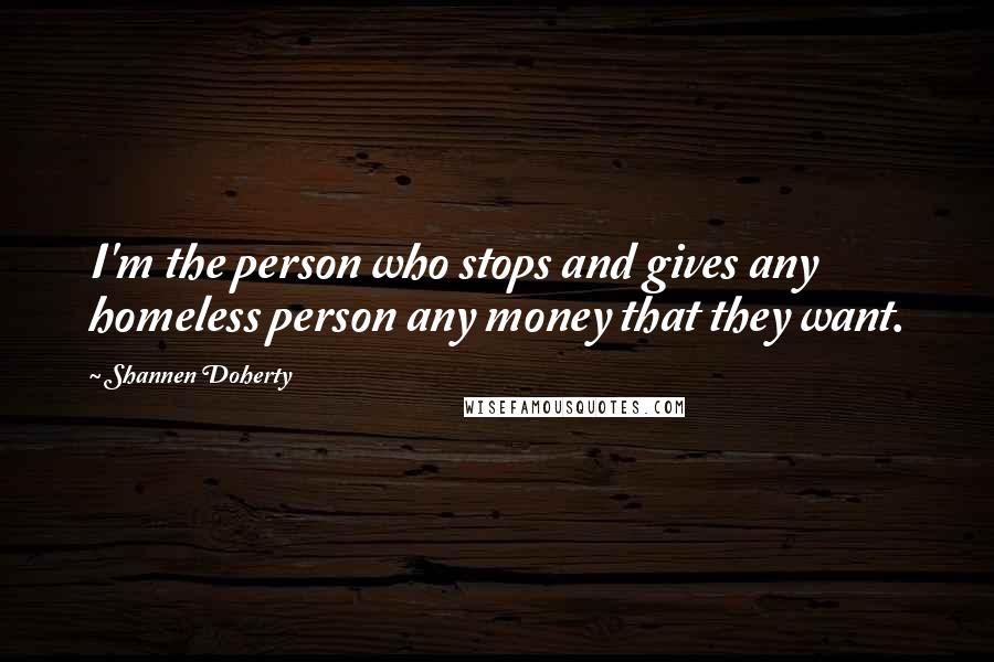 Shannen Doherty Quotes: I'm the person who stops and gives any homeless person any money that they want.