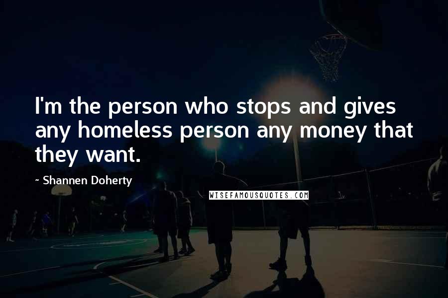 Shannen Doherty Quotes: I'm the person who stops and gives any homeless person any money that they want.