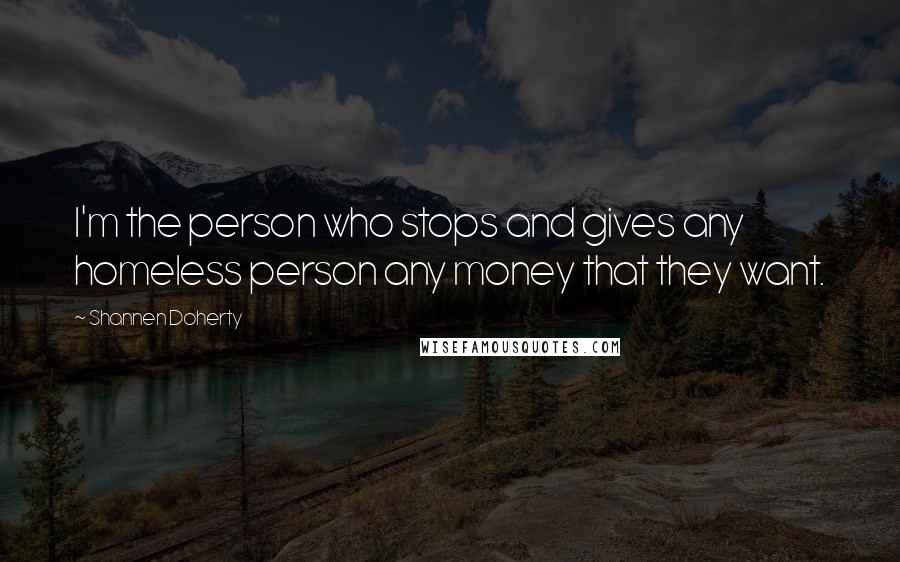 Shannen Doherty Quotes: I'm the person who stops and gives any homeless person any money that they want.