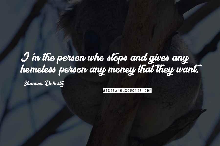 Shannen Doherty Quotes: I'm the person who stops and gives any homeless person any money that they want.