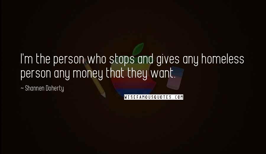 Shannen Doherty Quotes: I'm the person who stops and gives any homeless person any money that they want.