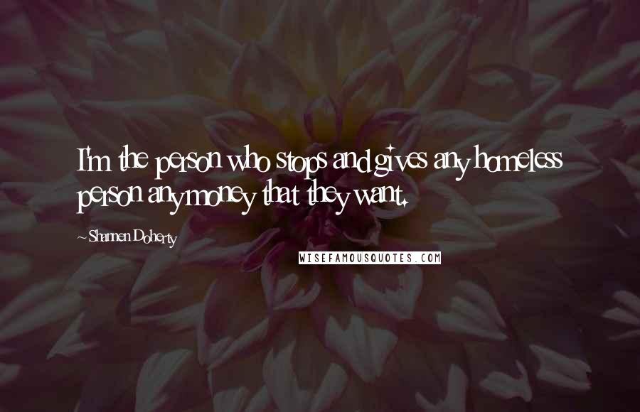 Shannen Doherty Quotes: I'm the person who stops and gives any homeless person any money that they want.