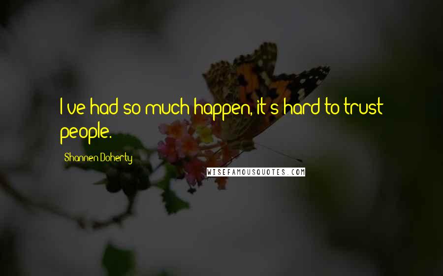 Shannen Doherty Quotes: I've had so much happen, it's hard to trust people.