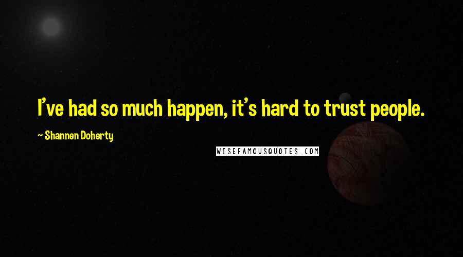 Shannen Doherty Quotes: I've had so much happen, it's hard to trust people.