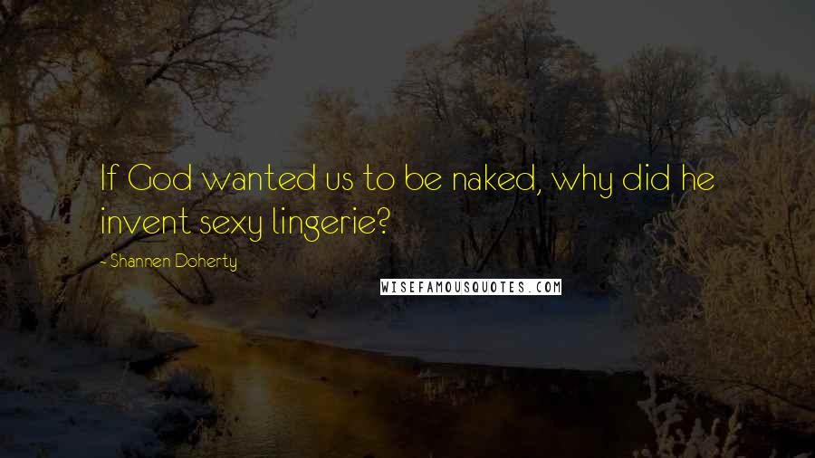 Shannen Doherty Quotes: If God wanted us to be naked, why did he invent sexy lingerie?