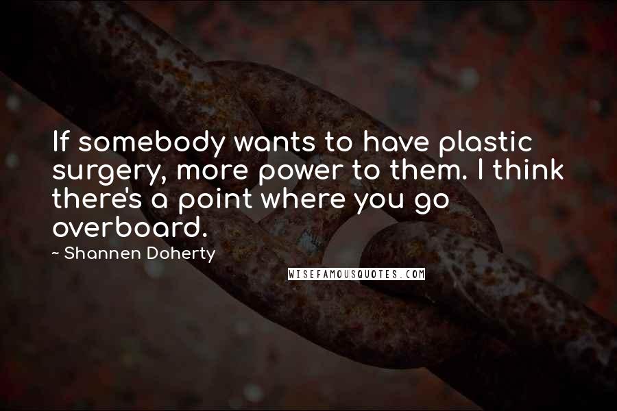 Shannen Doherty Quotes: If somebody wants to have plastic surgery, more power to them. I think there's a point where you go overboard.