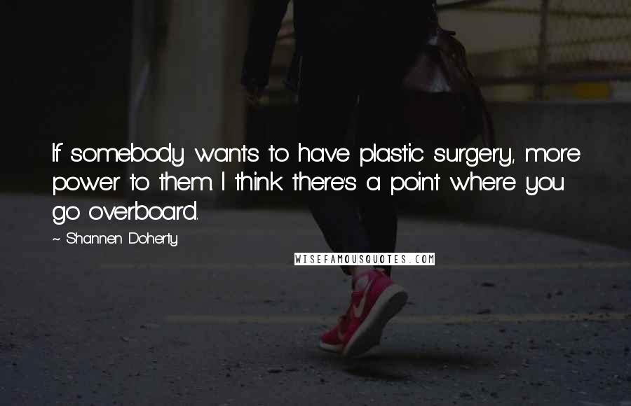 Shannen Doherty Quotes: If somebody wants to have plastic surgery, more power to them. I think there's a point where you go overboard.