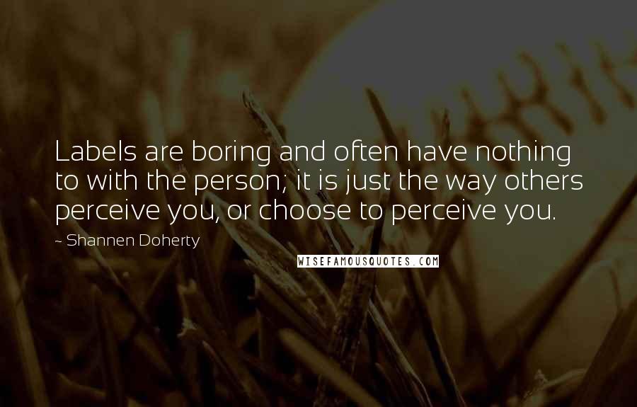 Shannen Doherty Quotes: Labels are boring and often have nothing to with the person; it is just the way others perceive you, or choose to perceive you.