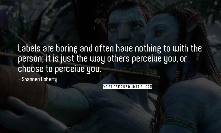 Shannen Doherty Quotes: Labels are boring and often have nothing to with the person; it is just the way others perceive you, or choose to perceive you.