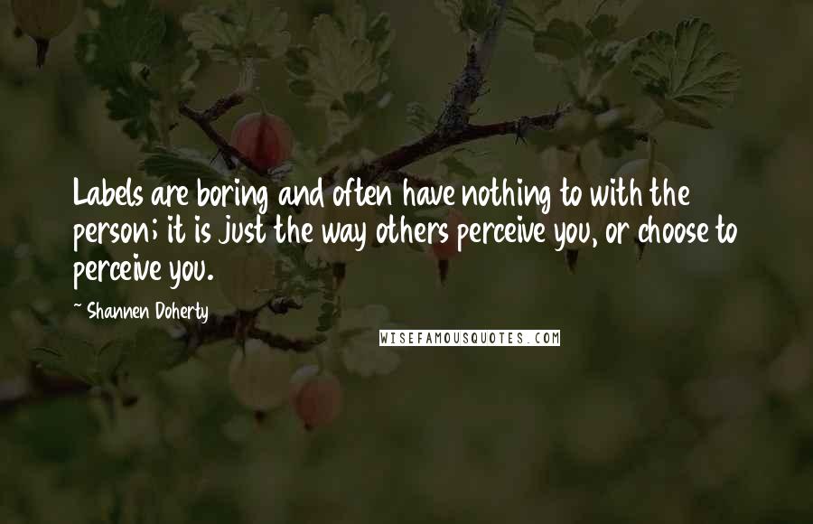 Shannen Doherty Quotes: Labels are boring and often have nothing to with the person; it is just the way others perceive you, or choose to perceive you.