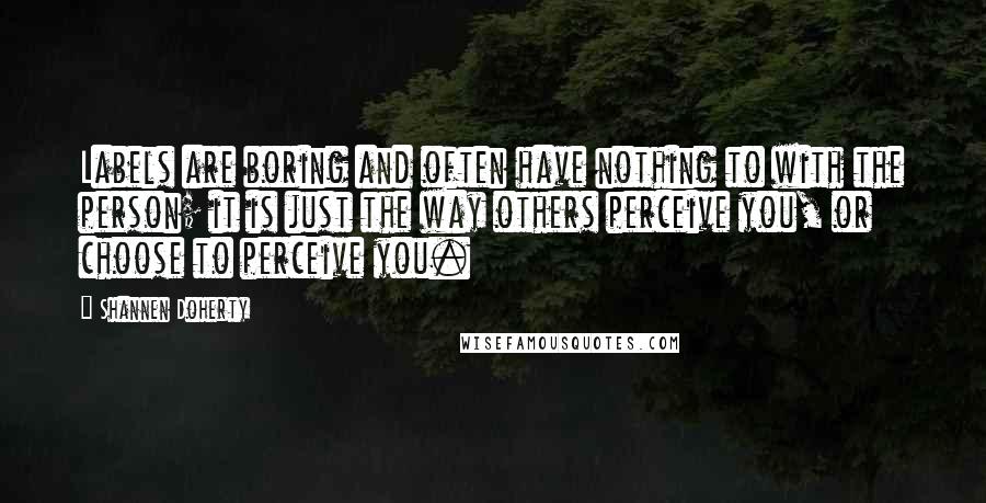 Shannen Doherty Quotes: Labels are boring and often have nothing to with the person; it is just the way others perceive you, or choose to perceive you.