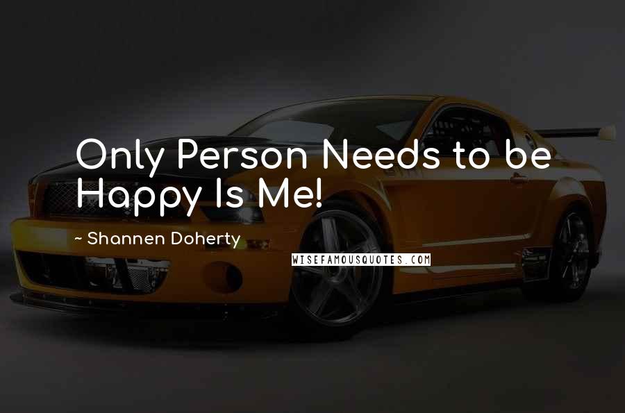 Shannen Doherty Quotes: Only Person Needs to be Happy Is Me!