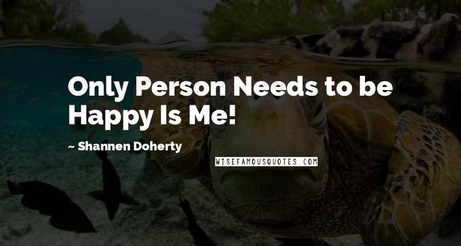 Shannen Doherty Quotes: Only Person Needs to be Happy Is Me!